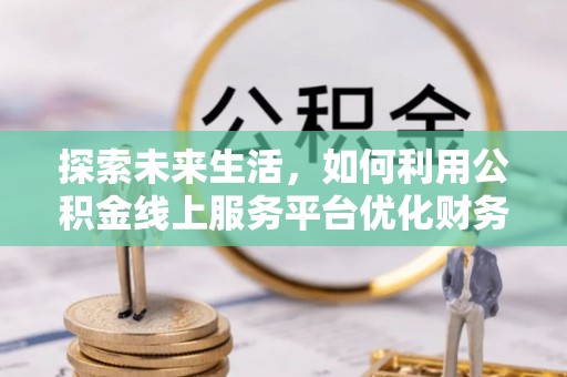 安阳探索未来生活，如何利用公积金线上服务平台优化财务管理