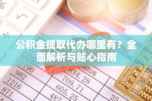 安阳公积金提取代办哪里有？全面解析与贴心指南