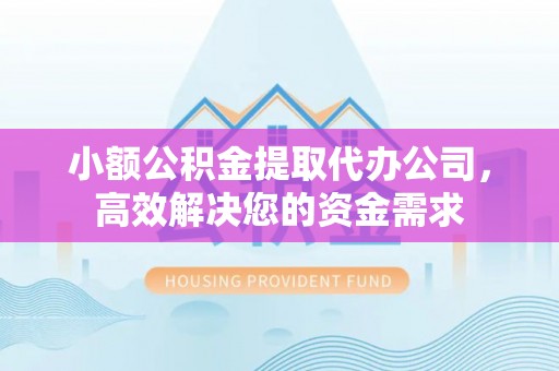 安阳小额公积金提取代办公司，高效解决您的资金需求