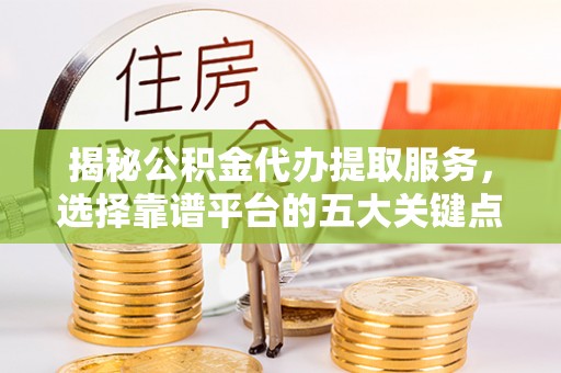 安阳揭秘公积金代办提取服务，选择靠谱平台的五大关键点