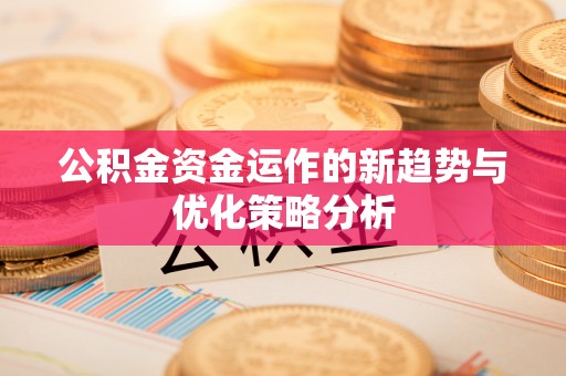 安阳公积金资金运作的新趋势与优化策略分析
