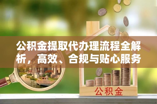 安阳公积金提取代办理流程全解析，高效、合规与贴心服务