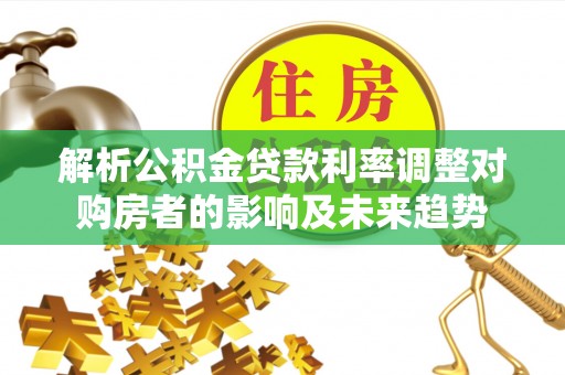 安阳解析公积金贷款利率调整对购房者的影响及未来趋势