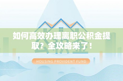 安阳如何高效办理离职公积金提取？全攻略来了！