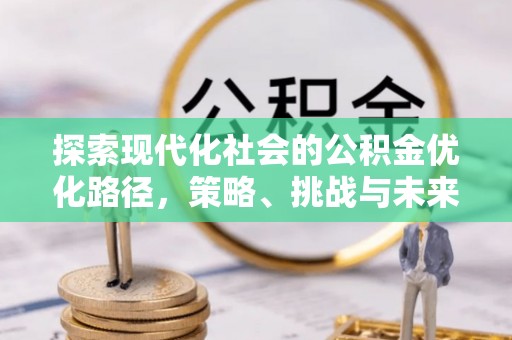 安阳探索现代化社会的公积金优化路径，策略、挑战与未来展望