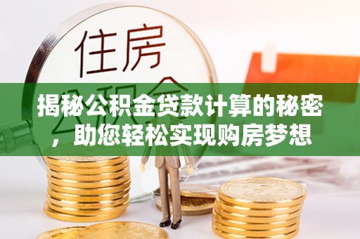 安阳揭秘公积金贷款计算的秘密，助您轻松实现购房梦想