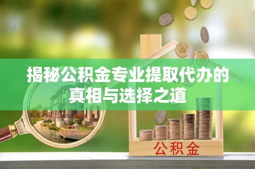 安阳揭秘公积金专业提取代办的真相与选择之道