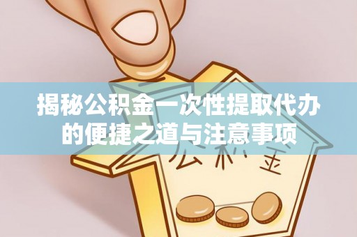 安阳揭秘公积金一次性提取代办的便捷之道与注意事项