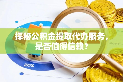 安阳探秘公积金提取代办服务，是否值得信赖？