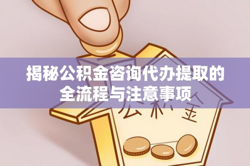 安阳揭秘公积金咨询代办提取的全流程与注意事项