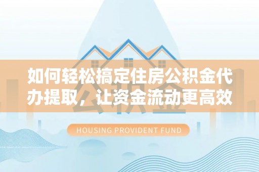 安阳如何轻松搞定住房公积金代办提取，让资金流动更高效