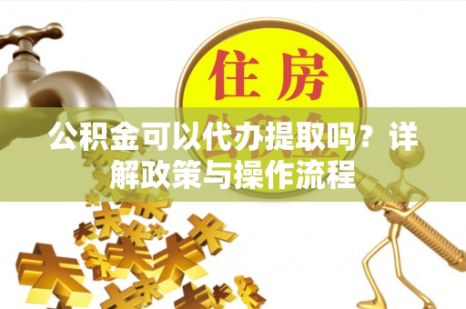 安阳公积金可以代办提取吗？详解政策与操作流程