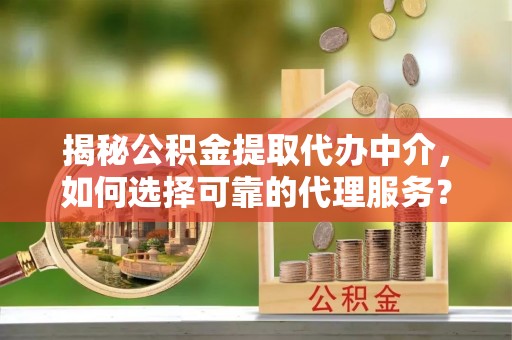 安阳揭秘公积金提取代办中介，如何选择可靠的代理服务？