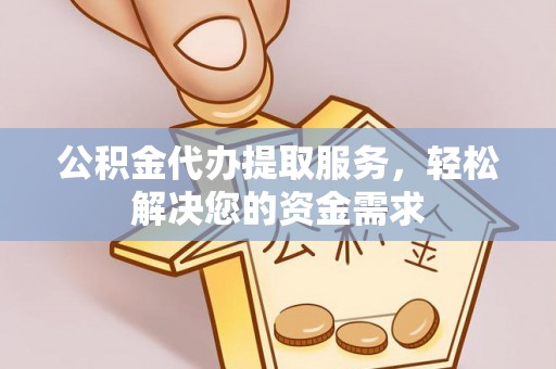 安阳公积金代办提取服务，轻松解决您的资金需求