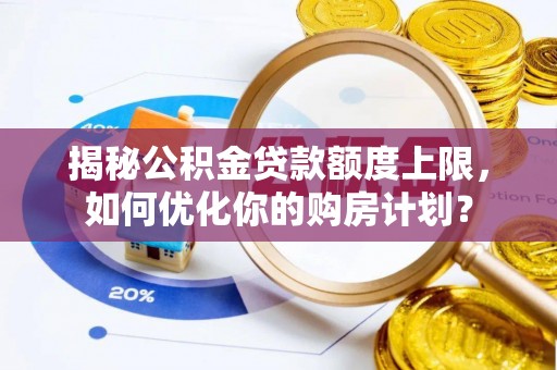 安阳揭秘公积金贷款额度上限，如何优化你的购房计划？