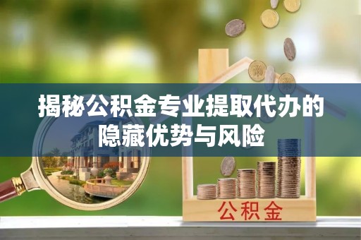 安阳揭秘公积金专业提取代办的隐藏优势与风险