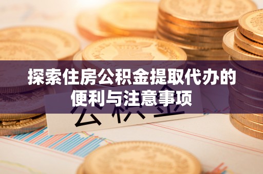 安阳探索住房公积金提取代办的便利与注意事项