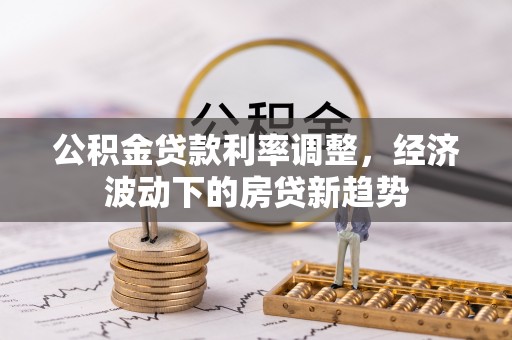 安阳公积金贷款利率调整，经济波动下的房贷新趋势