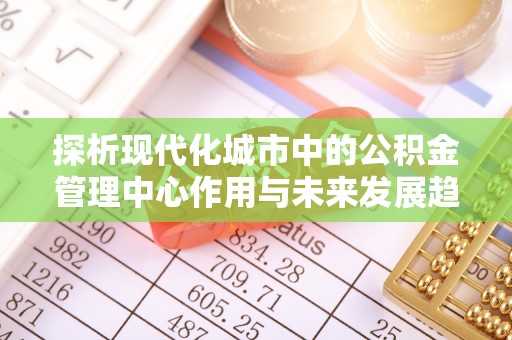 安阳探析现代化城市中的公积金管理中心作用与未来发展趋势
