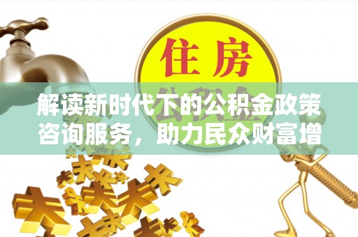 安阳解读新时代下的公积金政策咨询服务，助力民众财富增值与安居梦想