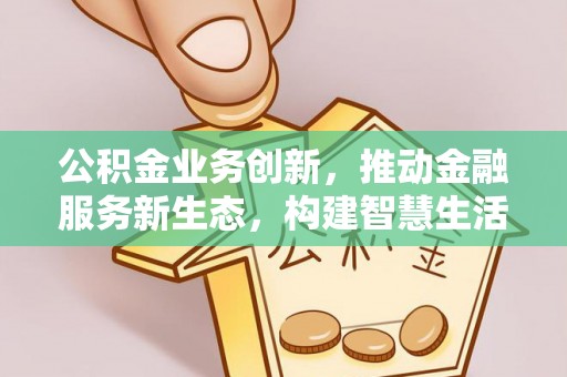 安阳公积金业务创新，推动金融服务新生态，构建智慧生活新未来