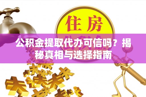 安阳公积金提取代办可信吗？揭秘真相与选择指南