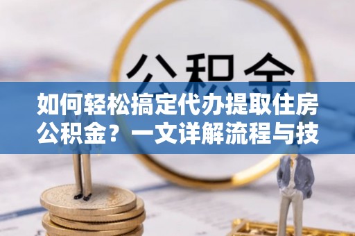 安阳如何轻松搞定代办提取住房公积金？一文详解流程与技巧