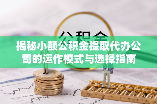 安阳揭秘小额公积金提取代办公司的运作模式与选择指南