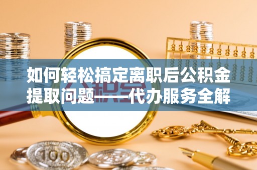 安阳如何轻松搞定离职后公积金提取问题——代办服务全解析