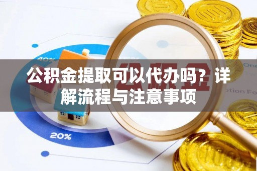 安阳公积金提取可以代办吗？详解流程与注意事项