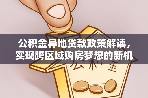 安阳公积金异地贷款政策解读，实现跨区域购房梦想的新机遇