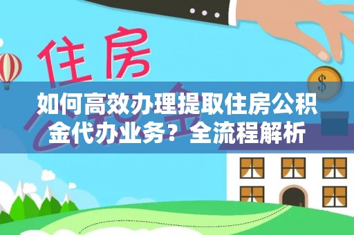 安阳如何高效办理提取住房公积金代办业务？全流程解析