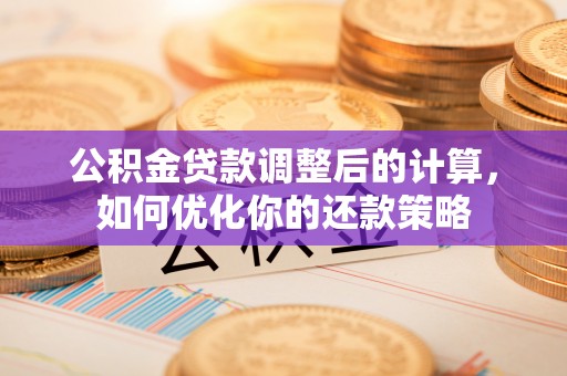 安阳公积金贷款调整后的计算，如何优化你的还款策略