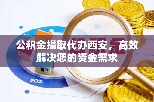 安阳公积金提取代办西安，高效解决您的资金需求