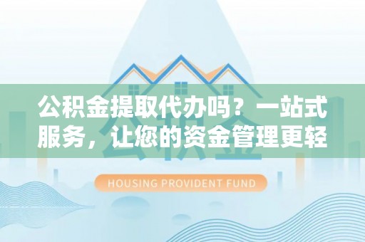 安阳公积金提取代办吗？一站式服务，让您的资金管理更轻松
