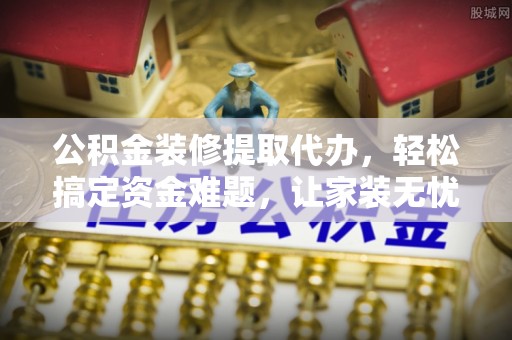 安阳公积金装修提取代办，轻松搞定资金难题，让家装无忧