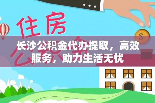 安阳长沙公积金代办提取，高效服务，助力生活无忧
