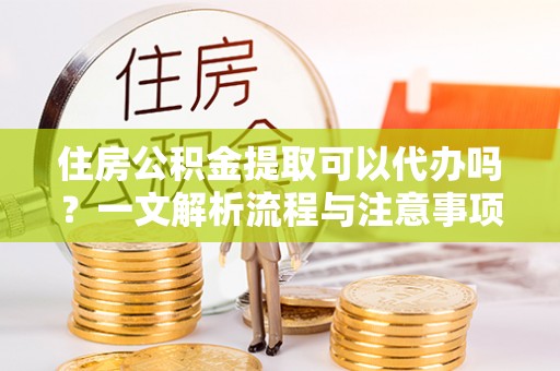 安阳住房公积金提取可以代办吗？一文解析流程与注意事项