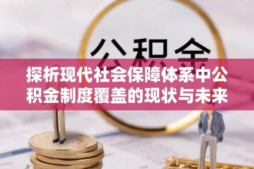 安阳探析现代社会保障体系中公积金制度覆盖的现状与未来