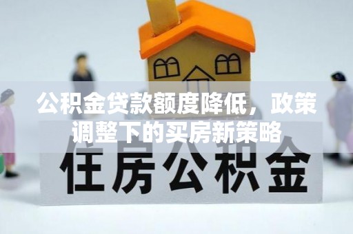 安阳公积金贷款额度降低，政策调整下的买房新策略