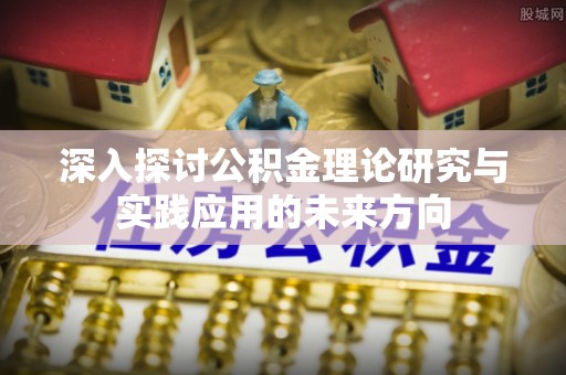 安阳深入探讨公积金理论研究与实践应用的未来方向