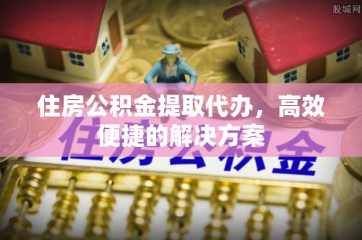 安阳住房公积金提取代办，高效便捷的解决方案