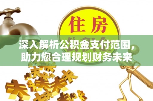 安阳深入解析公积金支付范围，助力您合理规划财务未来