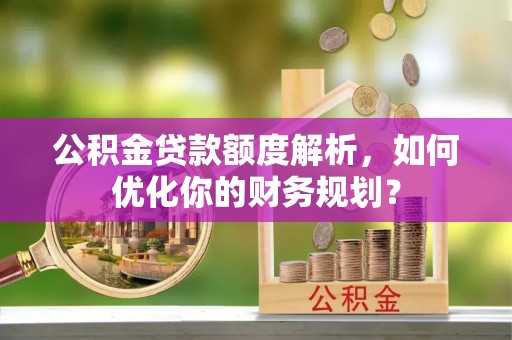 安阳公积金贷款额度解析，如何优化你的财务规划？