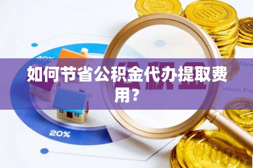 安阳如何节省公积金代办提取费用？