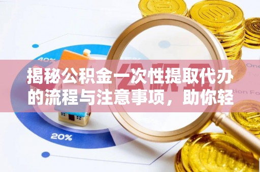 安阳揭秘公积金一次性提取代办的流程与注意事项，助你轻松搞定财务规划