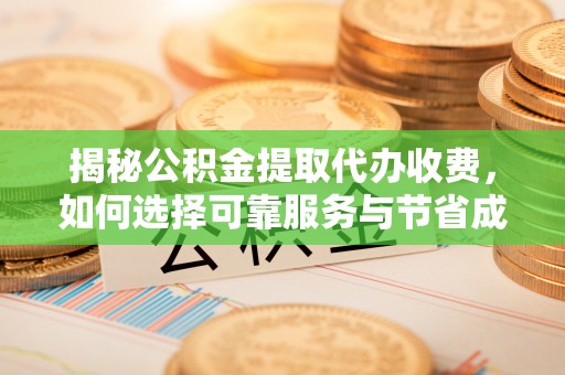 安阳揭秘公积金提取代办收费，如何选择可靠服务与节省成本？