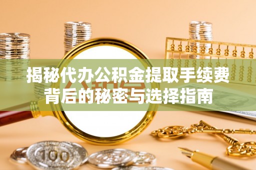 安阳揭秘代办公积金提取手续费背后的秘密与选择指南