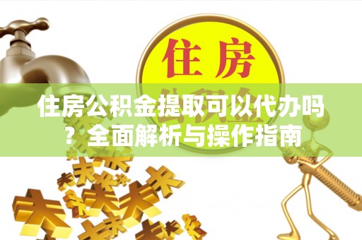 安阳住房公积金提取可以代办吗？全面解析与操作指南