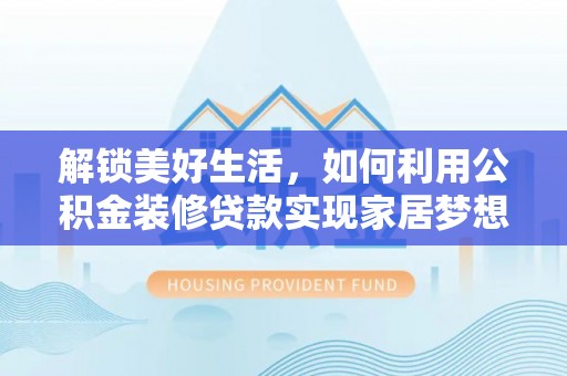 安阳解锁美好生活，如何利用公积金装修贷款实现家居梦想